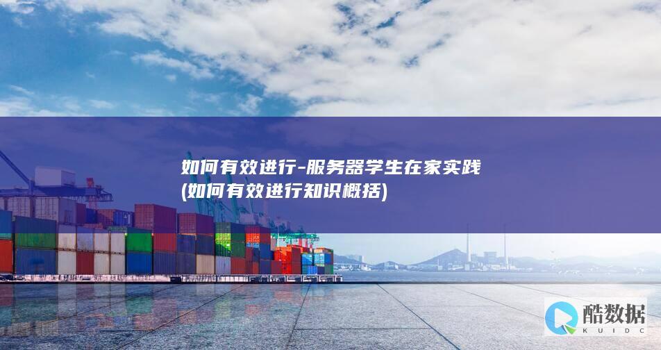 如何有效进行-服务器学生在家实践 (如何有效进行知识概括)