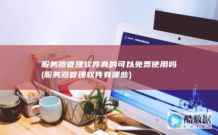 服务器管理软件真的可以免费使用吗 (服务器管理软件有哪些)