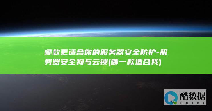 哪款更适合你的服务器安全防护-服务器安全狗与云锁 (哪一款适合我)