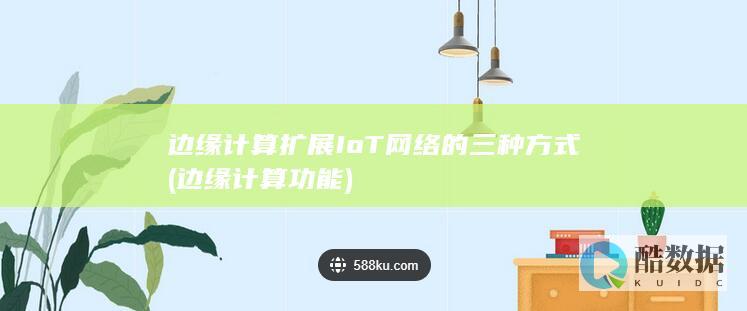 边缘计算扩展IoT网络的三种方式 (边缘计算功能)