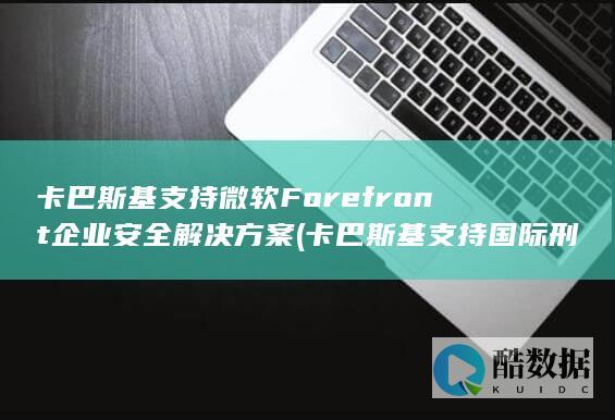 卡巴斯基支持微软Forefront企业安全解决方案 (卡巴斯基支持国际刑警行动)