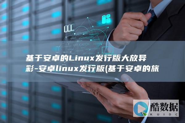 基于安卓的Linux发行版大放异彩-安卓linux发行版 (基于安卓的旅游攻略系统论文)
