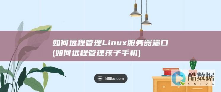如何远程管理Linux服务器端口 (如何远程管理孩子手机)