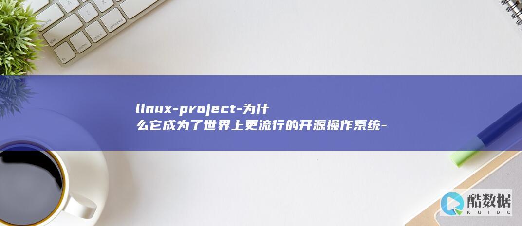 linux-project-为什么它成为了世界上更流行的开源操作系统-Linux项目 (linux系统)