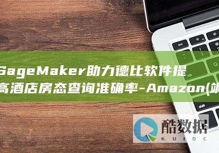 SageMaker助力德比软件提高酒店房态查询准确率-Amazon (飒格曼石油科技有限公司信用代码)