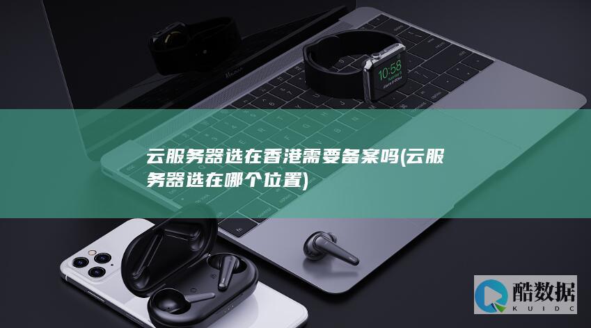 云服务器选在香港需要备案吗 (云服务器选在哪个位置)
