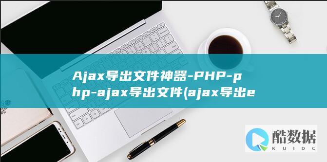 Ajax导出文件神器-PHP-php-ajax导出文件 (ajax导出excel)