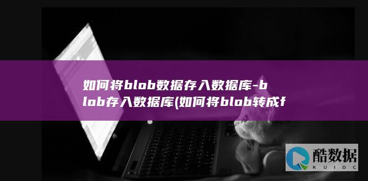 如何将blob数据存入数据库-blob存入数据库 (如何将blob转成file对象)