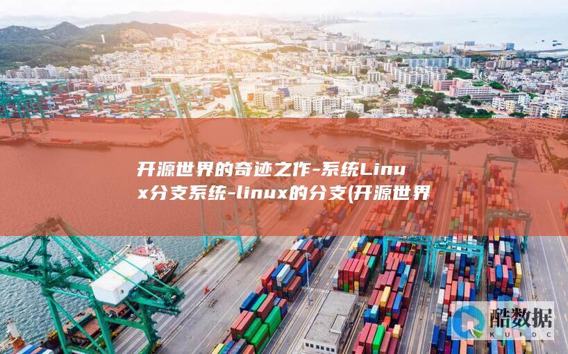 开源世界的奇迹之作-系统Linux分支系统-linux的分支 (开源世界的奇石有哪些)