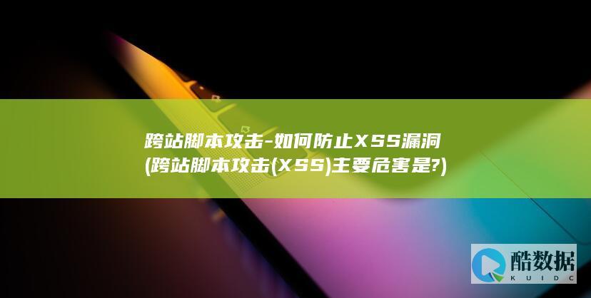 跨站脚本攻击-如何防止XSS漏洞 (跨站脚本攻击(XSS)主要危害是?)