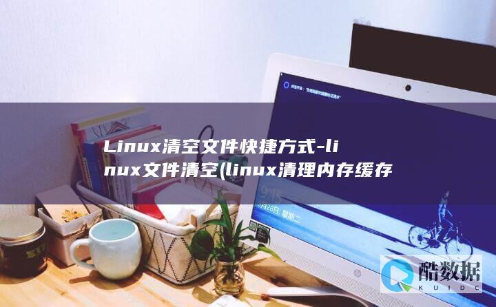 Linux清空文件快捷方式-linux文件清空 (linux清理内存缓存命令)