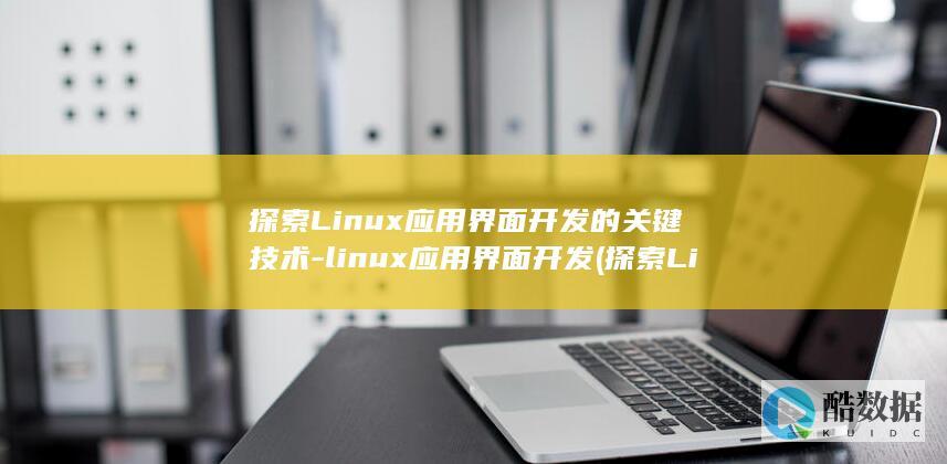 探索Linux应用界面开发的关键技术-linux应用界面开发 (探索Linux系统中的自带游戏.经典与现代的完美结合)