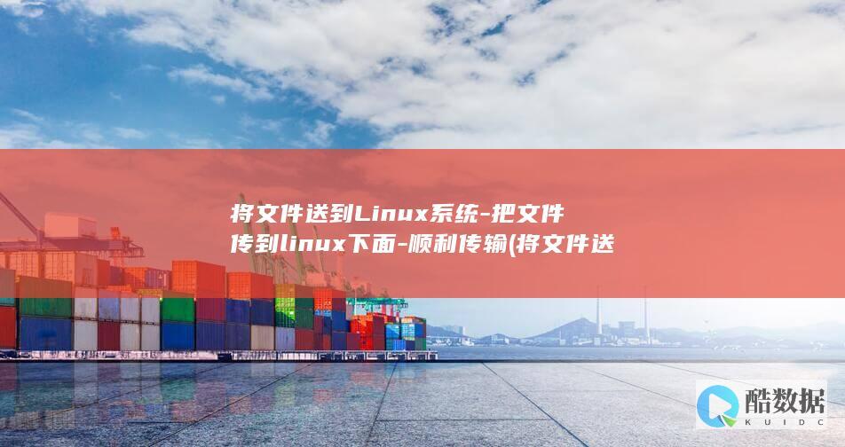 将文件送到Linux系统-把文件传到linux下面-顺利传输 (将文件送到财务怎么说)