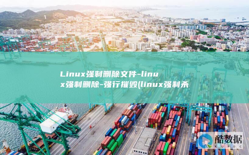 Linux强制删除文件-linux强制删除-强行摧毁 (linux强制杀死进程的命令)