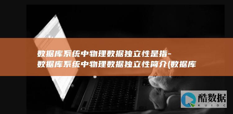数据库系统中物理数据独立性是指-数据库系统中物理数据独立性简介 (数据库系统中的数据模型通常由哪三部分组成)