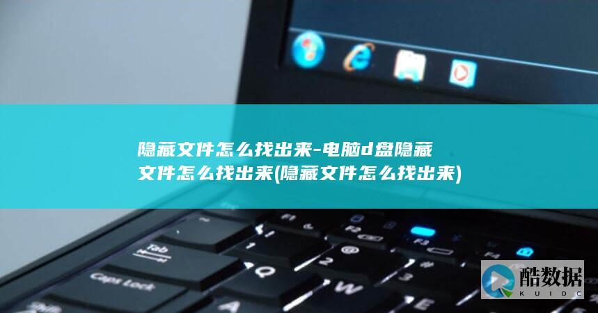 隐藏文件怎么找出来-电脑d盘隐藏文件怎么找出来 (隐藏文件怎么找出来)