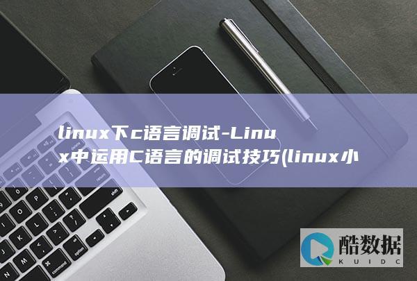 linux下c语言调试-Linux中运用C语言的调试技巧 (linux小红帽系统)