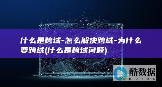 什么是跨域-怎么解决跨域-为什么要跨域 (什么是跨域问题)