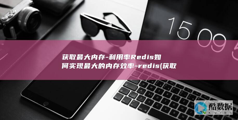 获取最大内存-利用率Redis如何实现最大的内存效率-redis (获取最大内存的方法)