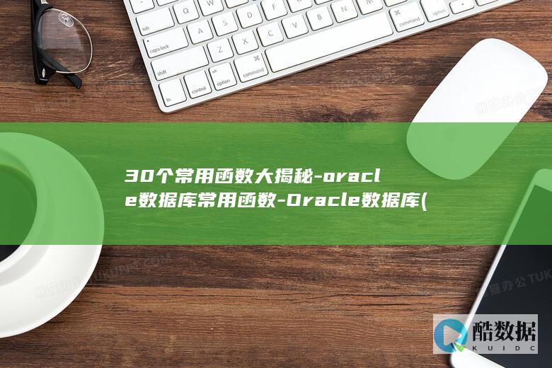 30个常用函数大揭秘-oracle数据库常用函数-Oracle数据库 (30个常用函数)