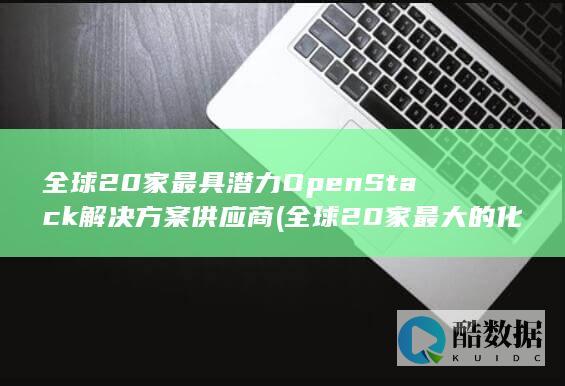 全球20家最具潜力OpenStack解决方案供应商 (全球20家最大的化妆品公司)