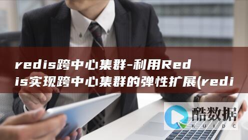 redis跨中心集群-利用Redis实现跨中心集群的弹性扩展 (redis跨机房多活)