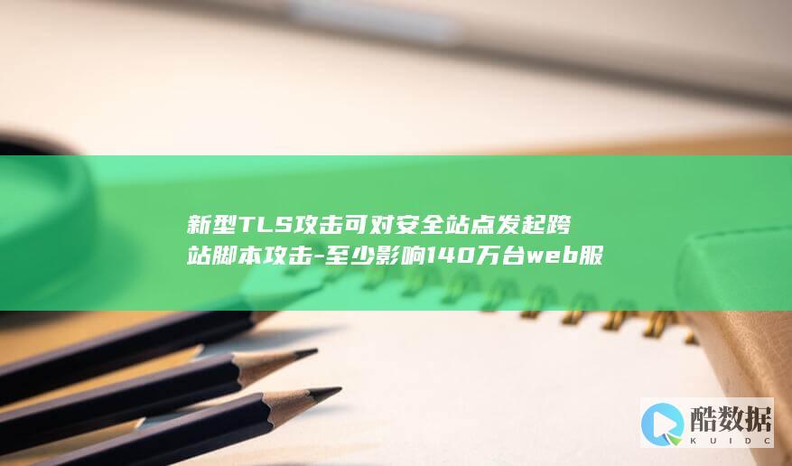 新型TLS攻击可对安全站点发起跨站脚本攻击-至少影响140万台web服务器 (tls技术)