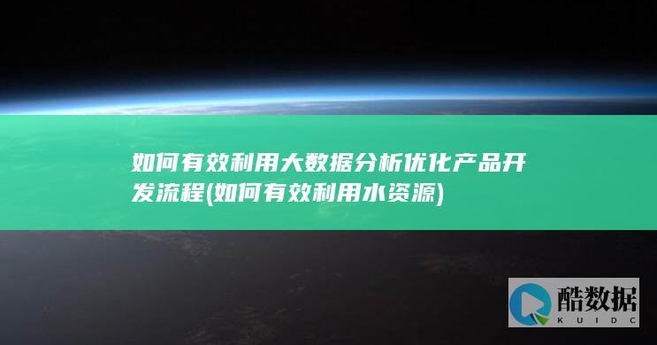 如何有效利用大数据分析优化产品开发流程 (如何有效利用水资源)