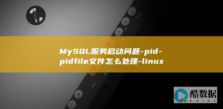 MySQL服务启动问题-pid-pidfile文件怎么处理-linux-Linux-mysql (mysql服务无法启动怎么解决)