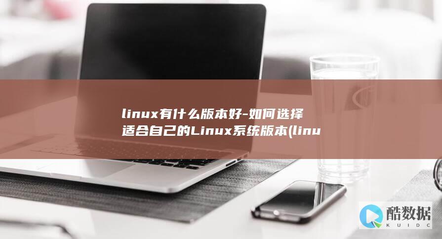 linux有什么版本好-如何选择适合自己的Linux系统版本 (linux有哪些系统)