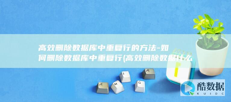 高效删除数据库中重复行的方法-如何删除数据库中重复行 (高效删除数据什么意思)