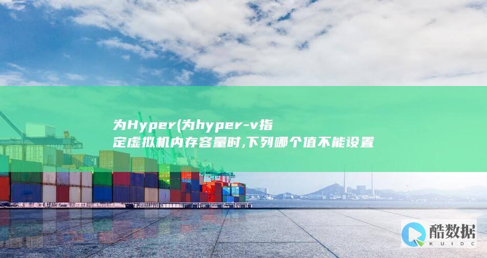为Hyper (为hyper-v指定虚拟机内存容量时,下列哪个值不能设置)
