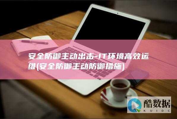 安全防御主动出击-IT环境高效运维 (安全防御主动防御措施)