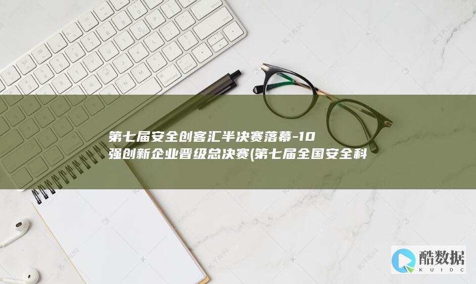 第七届安全创客汇半决赛落幕-10强创新企业晋级总决赛 (第七届全国安全科学与工程大学生实践与创新作品大赛)