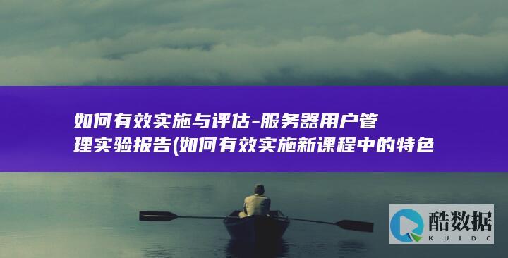 如何有效实施与评估-服务器用户管理实验报告 (如何有效实施新课程中的特色课程)