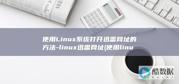 使用Linux系统打开迅雷网址的方法-linux迅雷网址 (使用linux的电脑)