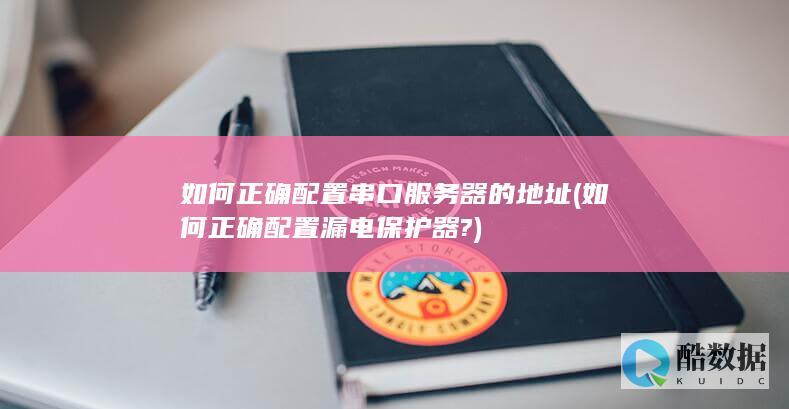 如何正确配置串口服务器的地址 (如何正确配置漏电保护器?)