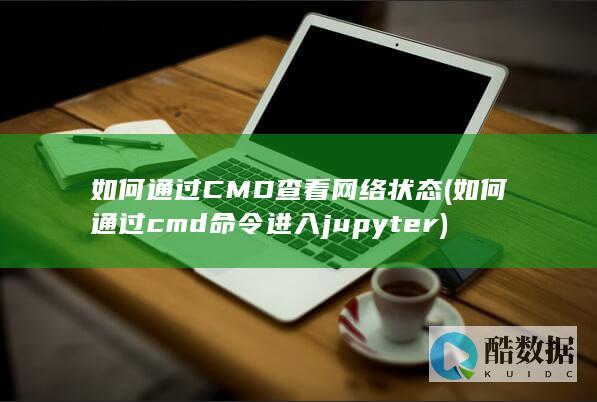 如何通过CMD查看网络状态 (如何通过cmd命令进入jupyter)