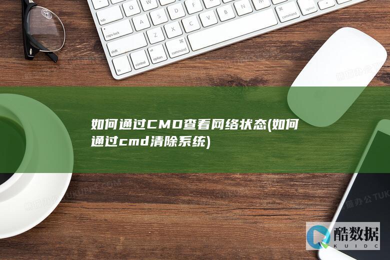 如何通过CMD查看网络状态 (如何通过cmd清除系统)