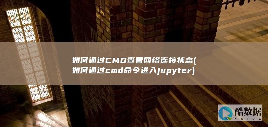 如何通过CMD查看网络连接状态 (如何通过cmd命令进入jupyter)
