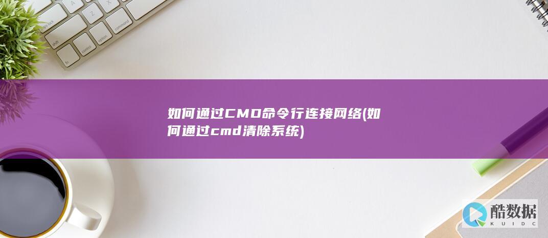 如何通过CMD命令行连接网络 (如何通过cmd清除系统)