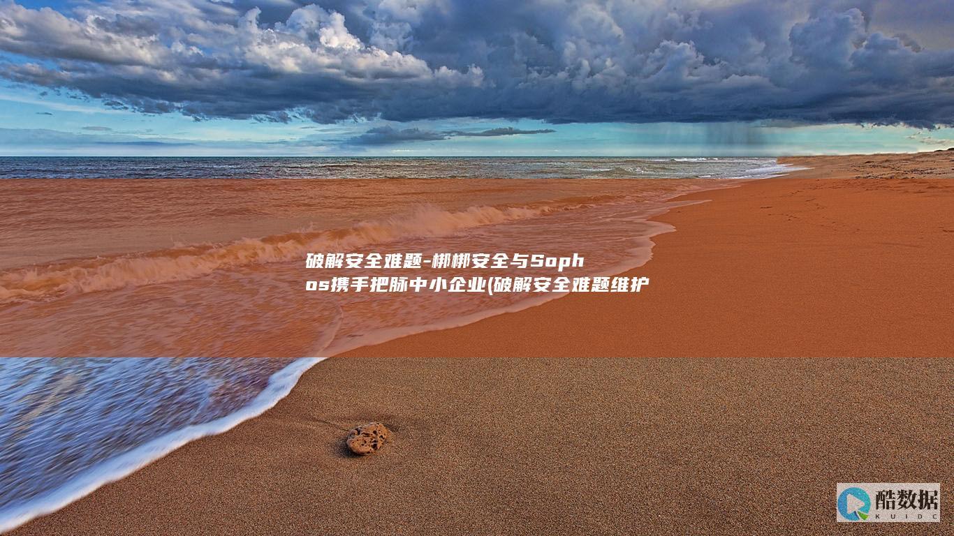 破解安全难题-梆梆安全与Sophos携手把脉中小企业 (破解安全难题 维护全球稳定)