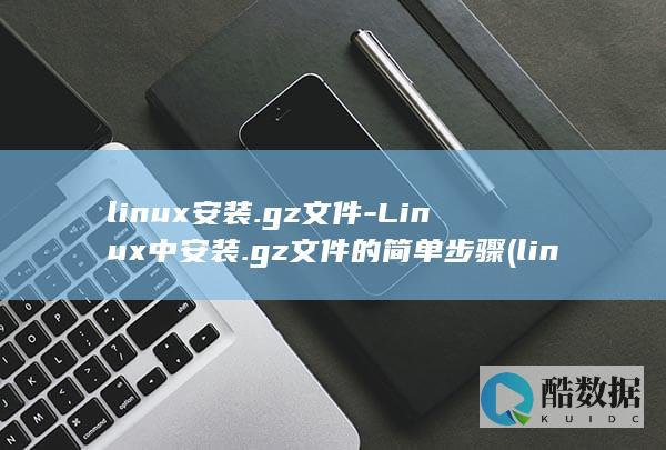 linux安装.gz文件-Linux中安装.gz文件的简单步骤 (linux安卓模拟器)