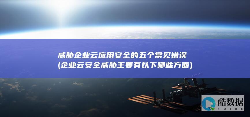威胁企业云应用安全的五个常见错误 (企业云安全威胁主要有以下哪些方面)