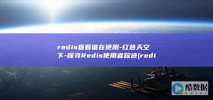 redis查看谁在使用-红色天空下-探寻Redis使用者踪迹 (redis查询key的值命令)
