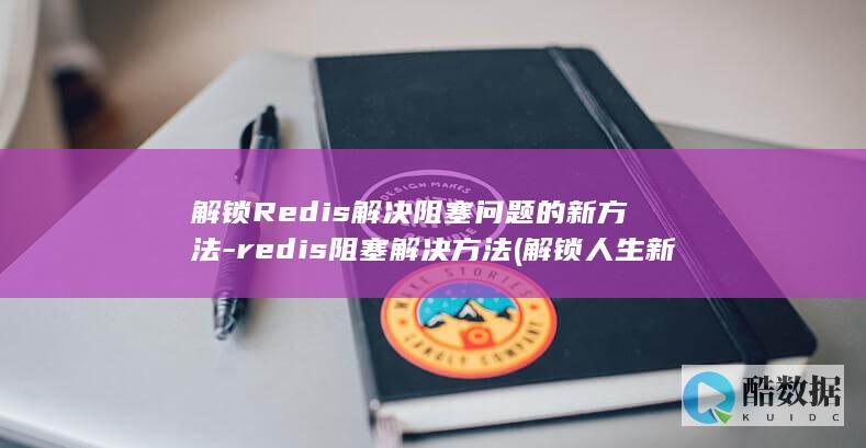 解锁Redis解决阻塞问题的新方法-redis阻塞解决方法 (解锁人生新角色什么意思)