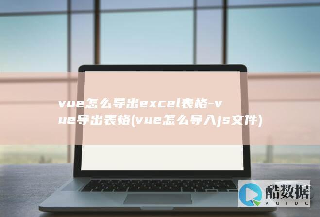 vue怎么导出excel表格-vue导出表格 (vue怎么导入js文件)