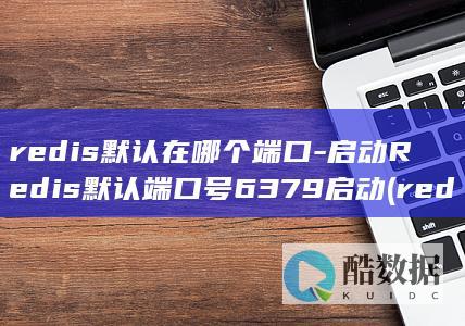 redis默认在哪个端口-启动Redis默认端口号6379启动 (redis默认的过期策略)