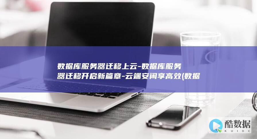 数据库服务器迁移上云-数据库服务器迁移开启新篇章-云端安闲享高效 (数据库服务器数据库和表的关系正确的说法是)