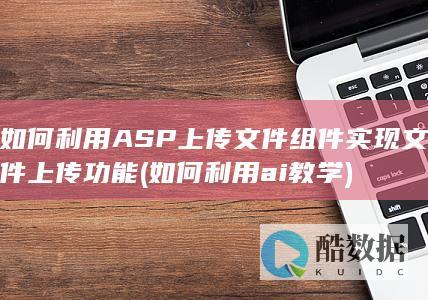 如何利用ASP上传文件组件实现文件上传功能 (如何利用ai教学)